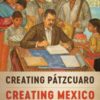 Creating Pátzcuaro, Creating Mexico: Art, Tourism, and Nation Building under Lázaro Cárdenas