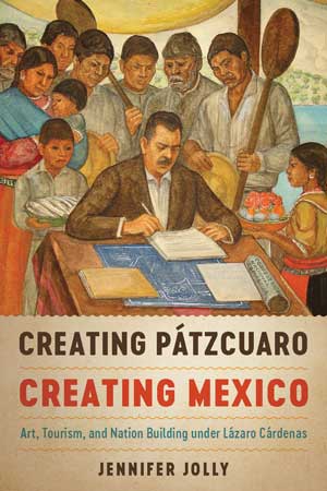 Creating Pátzcuaro, Creating Mexico: Art, Tourism, and Nation Building under Lázaro Cárdenas